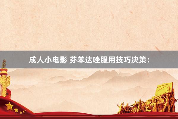 成人小电影 芬苯达唑服用技巧决策: