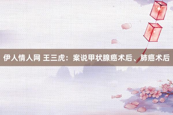 伊人情人网 王三虎:案说甲状腺癌术后、肺癌术后