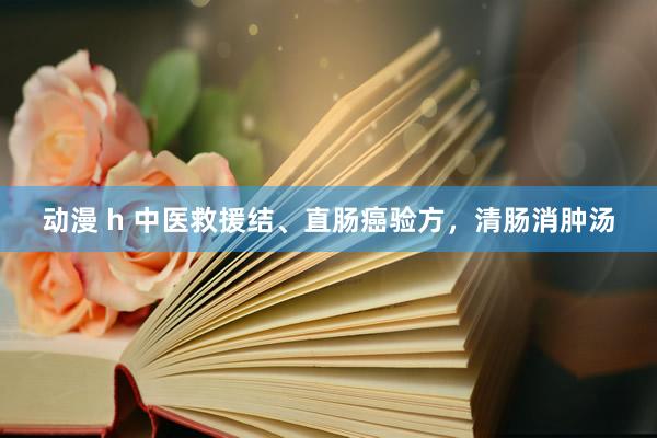 动漫 h 中医救援结、直肠癌验方,清肠消肿汤