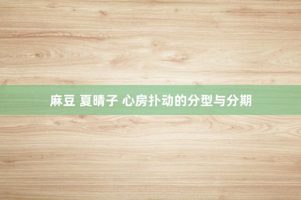 麻豆 夏晴子 心房扑动的分型与分期