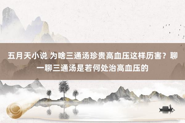 五月天小说 为啥三通汤珍贵高血压这样历害?聊一聊三通汤是若何处治高血压的