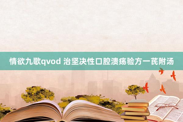 情欲九歌qvod 治坚决性口腔溃疡验方一芪附汤