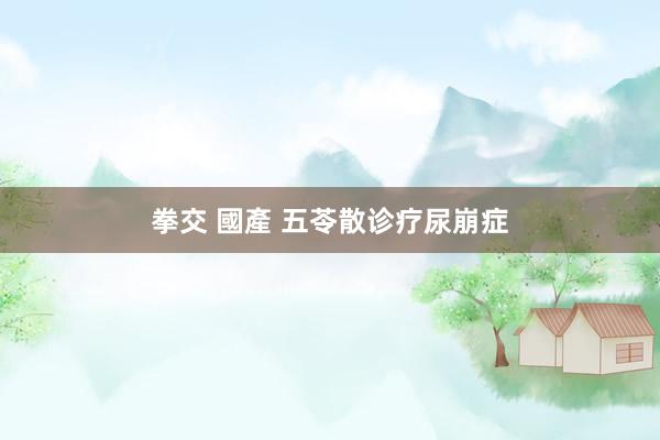 拳交 國產 五苓散诊疗尿崩症