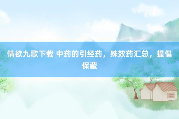 情欲九歌下载 中药的引经药，殊效药汇总，提倡保藏