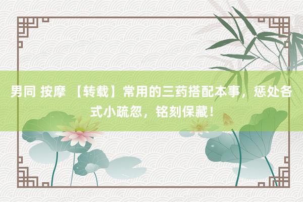 男同 按摩 【转载】常用的三药搭配本事，惩处各式小疏忽，铭刻保藏！