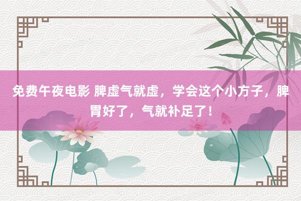 免费午夜电影 脾虚气就虚,学会这个小方子,脾胃好了,气就补足了!