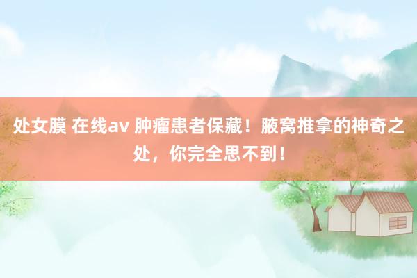 处女膜 在线av 肿瘤患者保藏!腋窝推拿的神奇之处,你完全思不到!