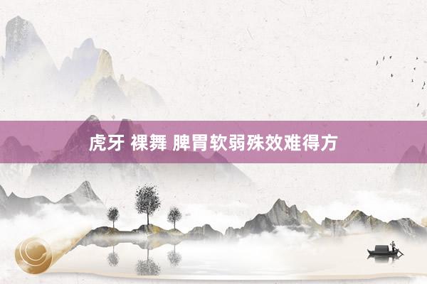 虎牙 裸舞 脾胃软弱殊效难得方