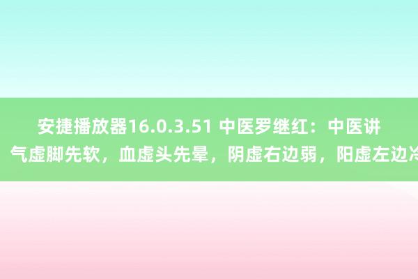 安捷播放器16.0.3.51 中医罗继红：中医讲：气虚脚先软，血虚头先晕，阴虚右边弱，阳虚左边冷