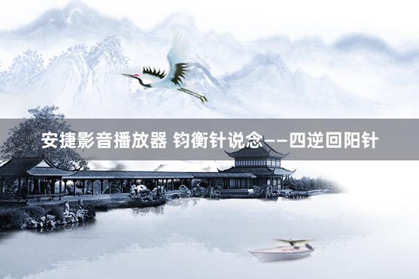 安捷影音播放器 钧衡针说念——四逆回阳针