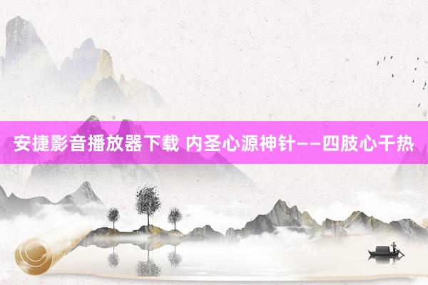 安捷影音播放器下载 内圣心源神针——四肢心干热
