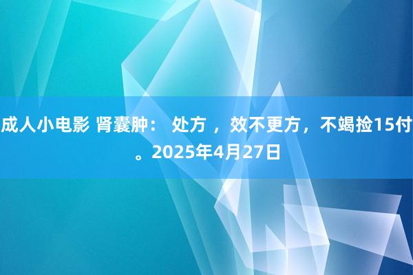 成人小电影 肾囊肿： 处方 ，效不更方，不竭捡15付。2025年4月27日