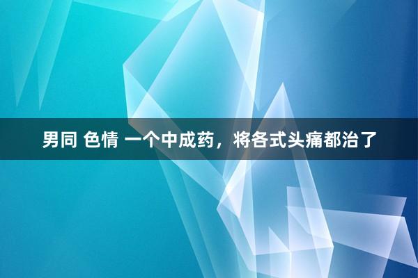 男同 色情 一个中成药,将各式头痛都治了