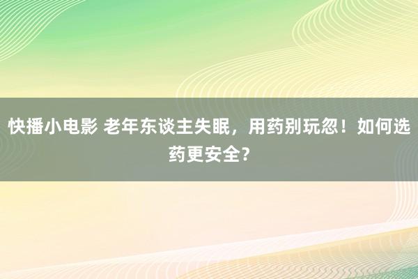 快播小电影 老年东谈主失眠,用药别玩忽!如何选药更安全?