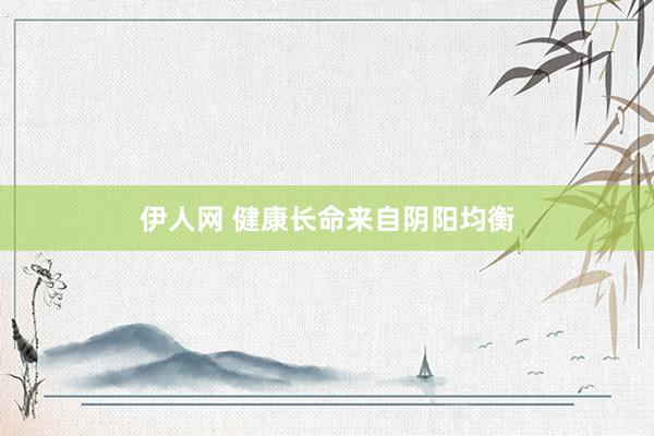 伊人网 健康长命来自阴阳均衡