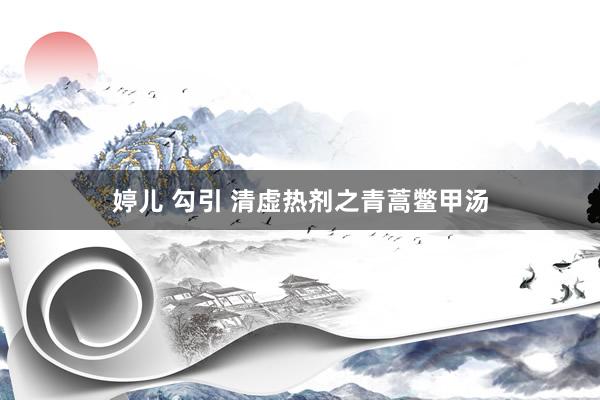 婷儿 勾引 清虚热剂之青蒿鳖甲汤