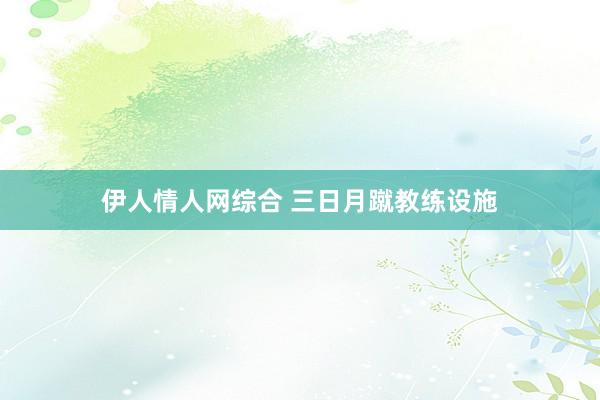 伊人情人网综合 三日月蹴教练设施