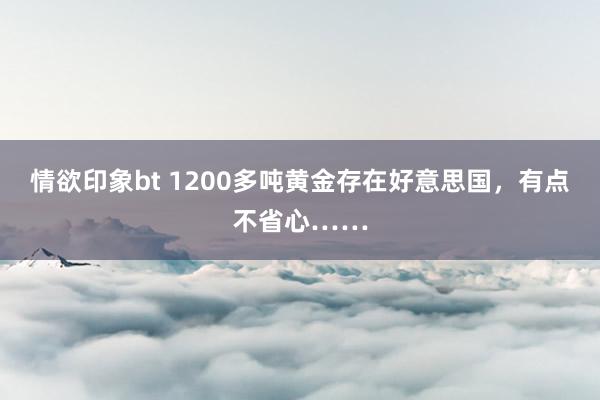 情欲印象bt 1200多吨黄金存在好意思国,有点不省心……