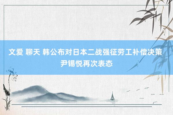 文爱 聊天 韩公布对日本二战强征劳工补偿决策 尹锡悦再次表态