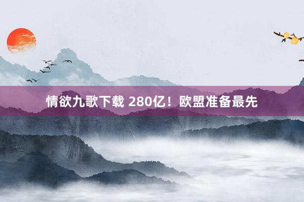 情欲九歌下载 280亿!欧盟准备最先