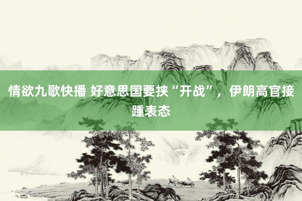 情欲九歌快播 好意思国要挟“开战”,伊朗高官接踵表态