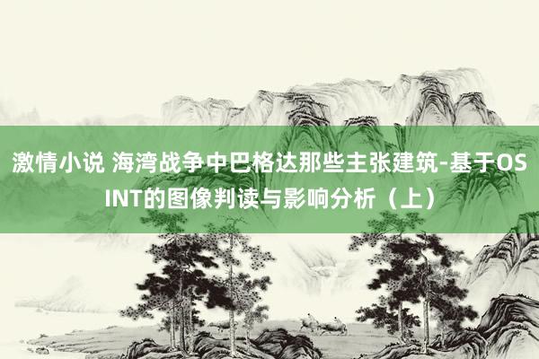 激情小说 海湾战争中巴格达那些主张建筑-基于OSINT的图像判读与影响分析(上)