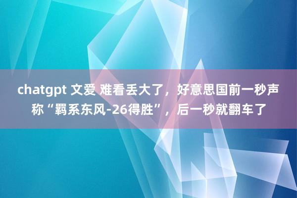 chatgpt 文爱 难看丢大了,好意思国前一秒声称“羁系东风-26得胜”,后一秒就翻车了