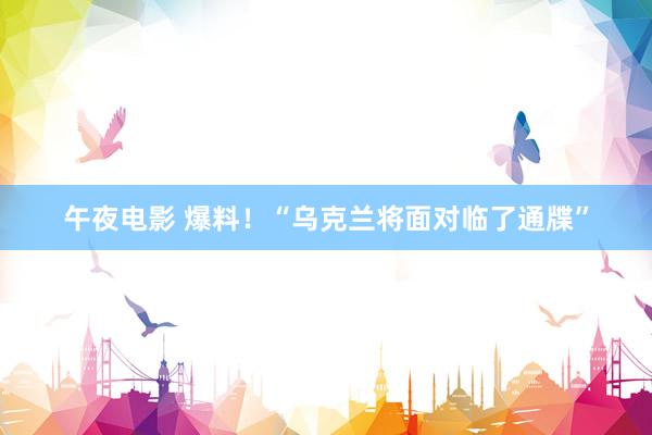 午夜电影 爆料!“乌克兰将面对临了通牒”