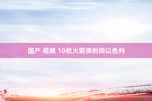 国产 视频 10枚火箭弹射向以色列