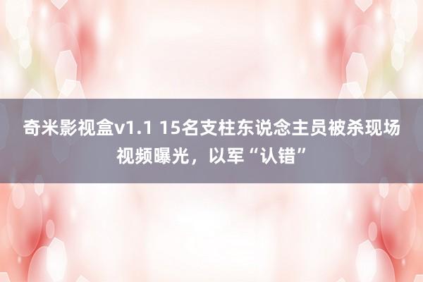 奇米影视盒v1.1 15名支柱东说念主员被杀现场视频曝光,以军“认错”