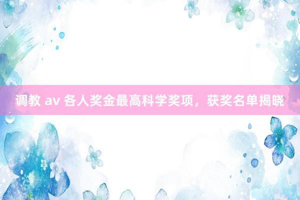 调教 av 各人奖金最高科学奖项,获奖名单揭晓
