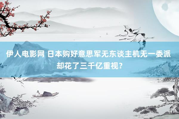 伊人电影网 日本购好意思军无东谈主机无一委派 却花了三千亿重视?